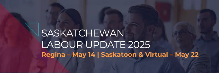 Saskatchewan Labour Update 2025 | Regina – May 14 | Saskatoon & Virtual – May 22