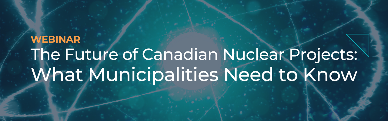 Webinar – The Future of Canadian Nuclear Projects: What Municipalities Need to Know