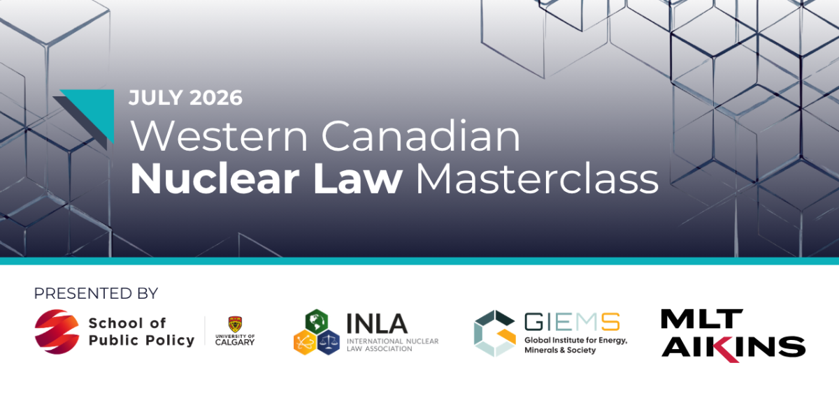 July 2026 | Western Canadian Nuclear Law Masterclass, presented by University of Calgary School of Public Policy, INLA, GIEMS, MLT Aikins